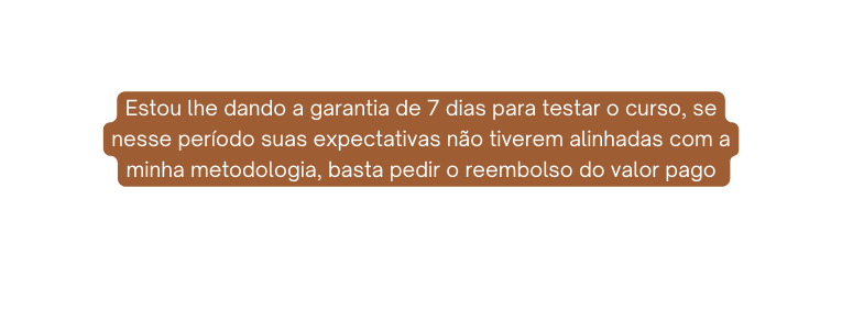 Estou lhe dando a garantia de 7 dias para testar o curso se nesse período suas expectativas não tiverem alinhadas com a minha metodologia basta pedir o reembolso do valor pago
